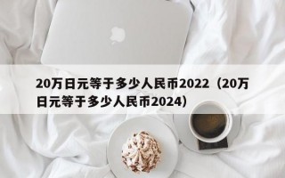 20万日元等于多少人民币2022（20万日元等于多少人民币2024）