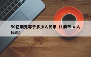 50亿澳元等于多少人民币（1澳币 = 人民币）