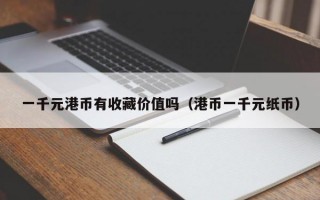 一千元港币有收藏价值吗（港币一千元纸币）