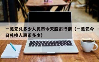 一美元兑多少人民币今天股市行情（一美元今日兑换人民币多少）