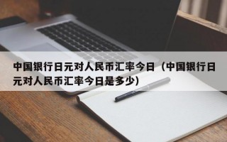 中国银行日元对人民币汇率今日（中国银行日元对人民币汇率今日是多少）