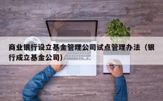 商业银行设立基金管理公司试点管理办法（银行成立基金公司）