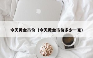 今天黄金市价（今天黄金市价多少一克）