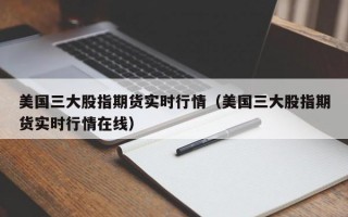 美国三大股指期货实时行情（美国三大股指期货实时行情在线）