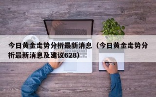 今日黄金走势分析最新消息（今日黄金走势分析最新消息及建议628）