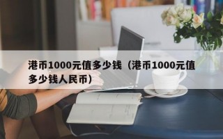 港币1000元值多少钱（港币1000元值多少钱人民币）