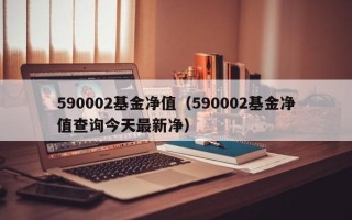 590002基金净值（590002基金净值查询今天最新净）