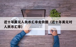 近十年美元人民币汇率走势图（近十年美元对人民币汇率）