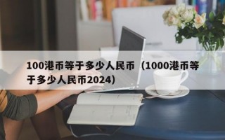 100港币等于多少人民币（1000港币等于多少人民币2024）