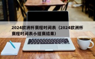 2024欧洲杯赛程时间表（2024欧洲杯赛程时间表小组赛结果）