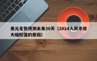 美元走势预测未来30天（2024人民币将大幅贬值的原因）