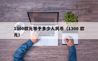 1300欧元等于多少人民币（1300 欧元）