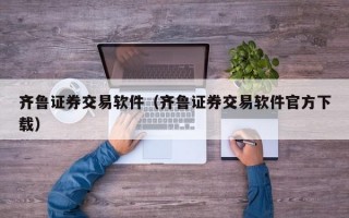 齐鲁证券交易软件（齐鲁证券交易软件官方下载）