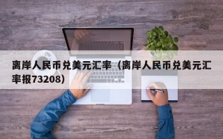 离岸人民币兑美元汇率（离岸人民币兑美元汇率报73208）