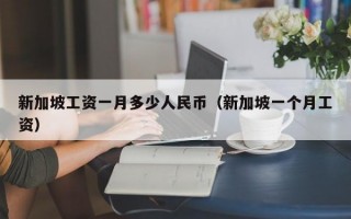 新加坡工资一月多少人民币（新加坡一个月工资）