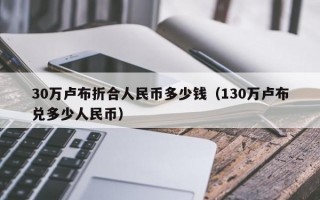 30万卢布折合人民币多少钱（130万卢布兑多少人民币）