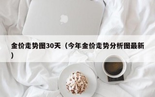 金价走势图30天（今年金价走势分析图最新）