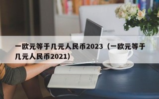 一欧元等于几元人民币2023（一欧元等于几元人民币2021）