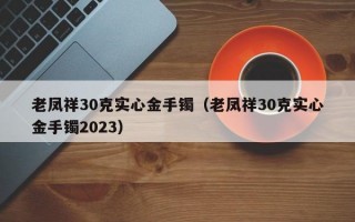 老凤祥30克实心金手镯（老凤祥30克实心金手镯2023）