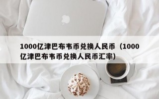 1000亿津巴布韦币兑换人民币（1000亿津巴布韦币兑换人民币汇率）