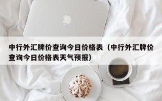 中行外汇牌价查询今日价格表（中行外汇牌价查询今日价格表天气预报）