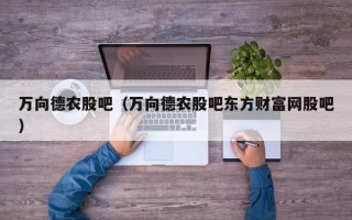 万向德农股吧（万向德农股吧东方财富网股吧）