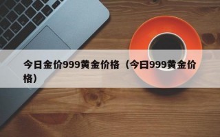 今日金价999黄金价格（今曰999黄金价格）