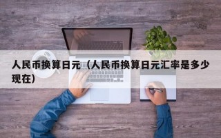 人民币换算日元（人民币换算日元汇率是多少现在）