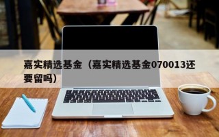 嘉实精选基金（嘉实精选基金070013还要留吗）