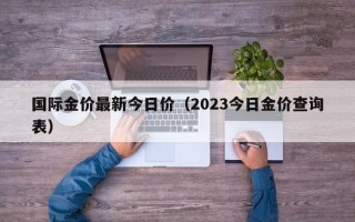 国际金价最新今日价（2023今日金价查询表）