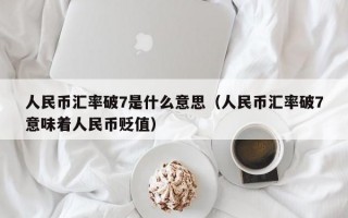 人民币汇率破7是什么意思（人民币汇率破7意味着人民币贬值）