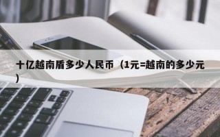 十亿越南盾多少人民币（1元=越南的多少元）