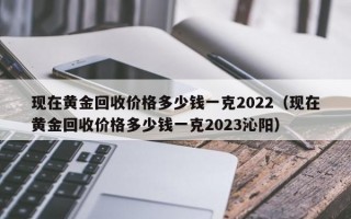 现在黄金回收价格多少钱一克2022（现在黄金回收价格多少钱一克2023沁阳）