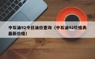 中石油92今日油价查询（中石油92价格表最新价格）