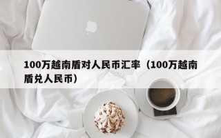 100万越南盾对人民币汇率（100万越南盾兑人民币）