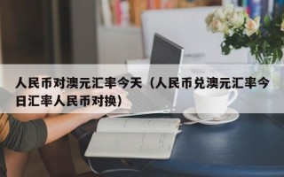 人民币对澳元汇率今天（人民币兑澳元汇率今日汇率人民币对换）