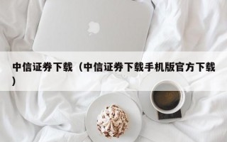 中信证券下载（中信证券下载手机版官方下载）