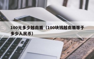 100元多少越南盾（100块钱越南盾等于多少人民币）