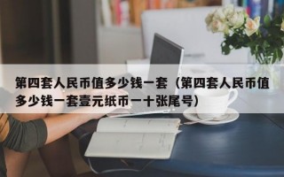 第四套人民币值多少钱一套（第四套人民币值多少钱一套壹元纸币一十张尾号）