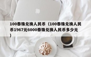 100泰铢兑换人民币（100泰铢兑换人民币1967元6000泰铢兑换人民币多少元）