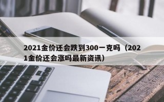 2021金价还会跌到300一克吗（2021金价还会涨吗最新资讯）