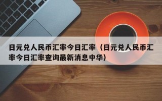 日元兑人民币汇率今日汇率（日元兑人民币汇率今日汇率查询最新消息中华）