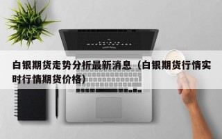 白银期货走势分析最新消息（白银期货行情实时行情期货价格）