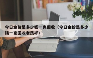 今日金价是多少钱一克回收（今日金价是多少钱一克回收老凤祥）