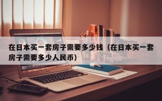 在日本买一套房子需要多少钱（在日本买一套房子需要多少人民币）