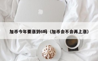 加币今年要涨到6吗（加币会不会再上涨）