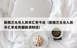 新西兰元兑人民币汇率今日（新西兰元兑人民币汇率走势图新浪财经）