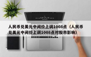 人民币兑美元中间价上调1008点（人民币兑美元中间价上调1008点对股市影响）