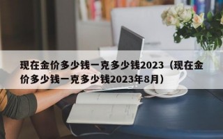 现在金价多少钱一克多少钱2023（现在金价多少钱一克多少钱2023年8月）