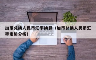 加币兑换人民币汇率换算（加币兑换人民币汇率走势分析）